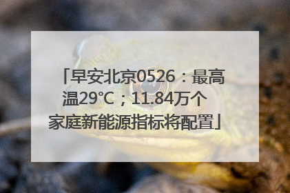 早安北京0526：最高温29℃；11.84万个家庭新能源指标将配置