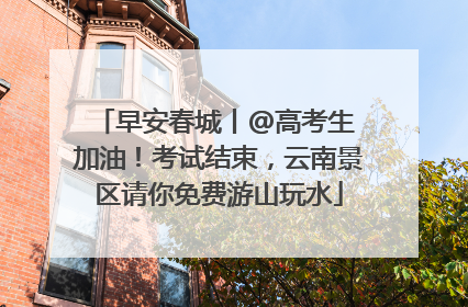 早安春城丨@高考生 加油！考试结束，云南景区请你免费游山玩水