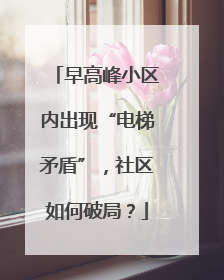 早高峰小区内出现“电梯矛盾”，社区如何破局？