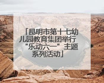 昆明市第十七幼儿园教育集团举行“乐动六一”主题系列活动
