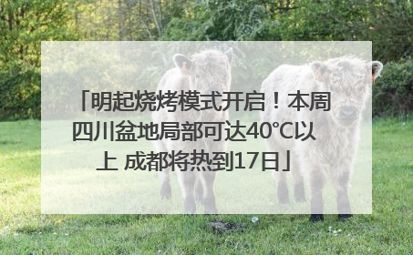 明起烧烤模式开启！本周四川盆地局部可达40℃以上 成都将热到17日