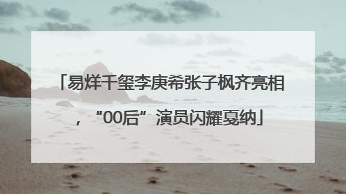 易烊千玺李庚希张子枫齐亮相，“00后”演员闪耀戛纳