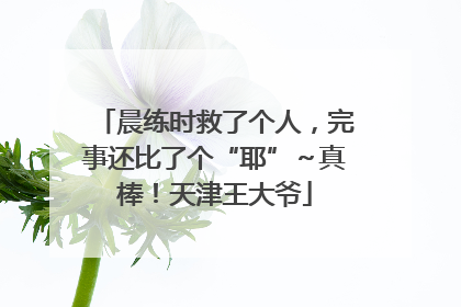 晨练时救了个人，完事还比了个“耶”～真棒！天津王大爷
