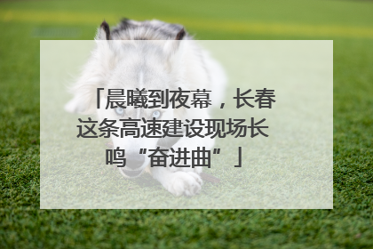 晨曦到夜幕，长春这条高速建设现场长鸣“奋进曲”