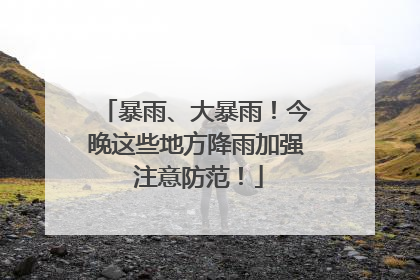 暴雨、大暴雨！今晚这些地方降雨加强 注意防范！