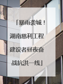 暴雨袭城！湖南慈利工程建设者昼夜奋战抗洪一线