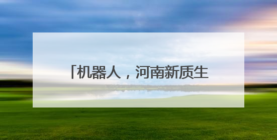 机器人，河南新质生产力的“代言人”