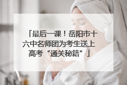 最后一课！岳阳市十六中名师团为考生送上高考“通关秘籍”