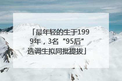 最年轻的生于1999年，3名“95后”选调生拟同批提拔