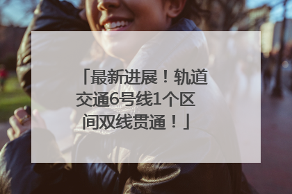 最新进展！轨道交通6号线1个区间双线贯通！