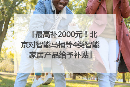 最高补2000元！北京对智能马桶等4类智能家居产品给予补贴