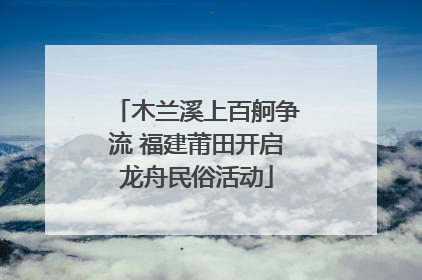 木兰溪上百舸争流 福建莆田开启龙舟民俗活动