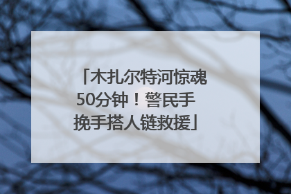 木扎尔特河惊魂50分钟！警民手挽手搭人链救援