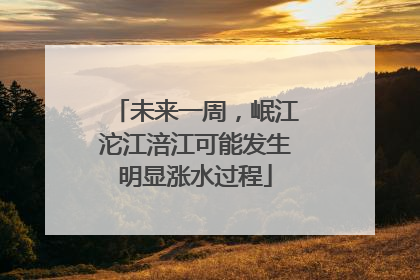 未来一周，岷江沱江涪江可能发生明显涨水过程