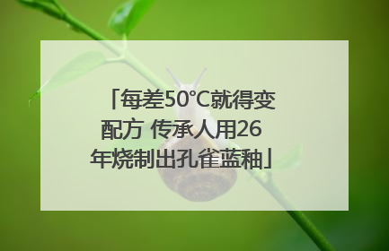 每差50℃就得变配方 传承人用26年烧制出孔雀蓝釉