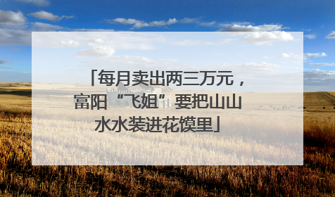 每月卖出两三万元，富阳“飞姐”要把山山水水装进花馍里