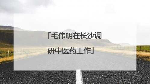 毛伟明在长沙调研中医药工作