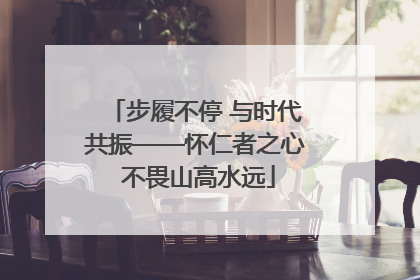 步履不停 与时代共振——怀仁者之心 不畏山高水远