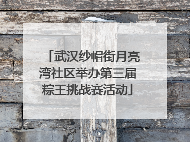 武汉纱帽街月亮湾社区举办第三届粽王挑战赛活动