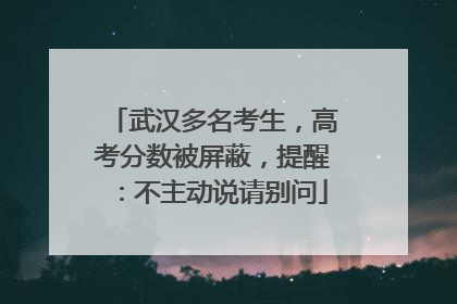 武汉多名考生，高考分数被屏蔽，提醒：不主动说请别问