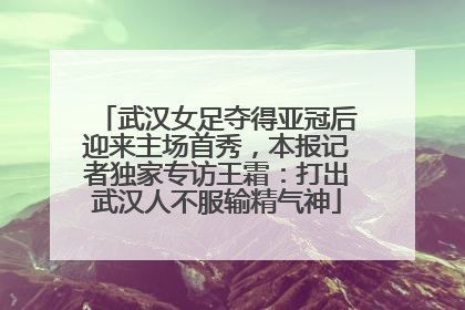 武汉女足夺得亚冠后迎来主场首秀，本报记者独家专访王霜：打出武汉人不服输精气神