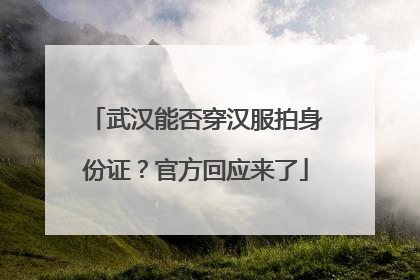 武汉能否穿汉服拍身份证？官方回应来了