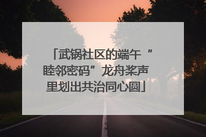 武锅社区的端午“睦邻密码”龙舟桨声里划出共治同心圆