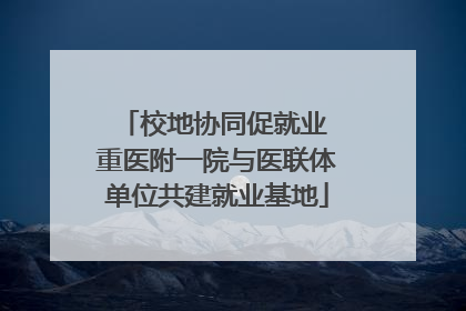 校地协同促就业 重医附一院与医联体单位共建就业基地