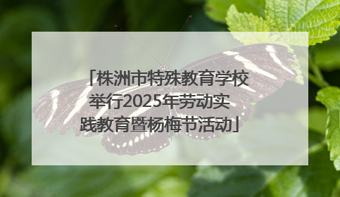 株洲市特殊教育学校举行2025年劳动实践教育暨杨梅节活动