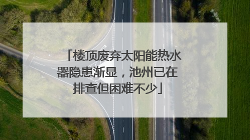 楼顶废弃太阳能热水器隐患渐显，池州已在排查但困难不少