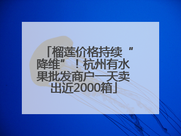 榴莲价格持续“降维”！杭州有水果批发商户一天卖出近2000箱