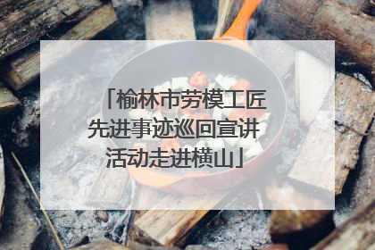榆林市劳模工匠先进事迹巡回宣讲活动走进横山