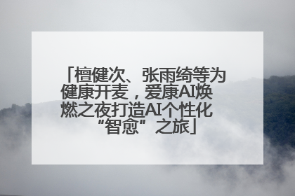 檀健次、张雨绮等为健康开麦，爱康AI焕燃之夜打造AI个性化“智愈”之旅