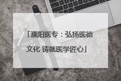 濮阳医专：弘扬医德文化 铸就医学匠心