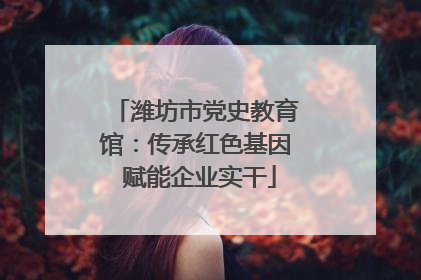 潍坊市党史教育馆：传承红色基因 赋能企业实干