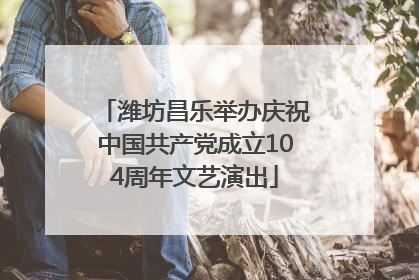 潍坊昌乐举办庆祝中国共产党成立104周年文艺演出