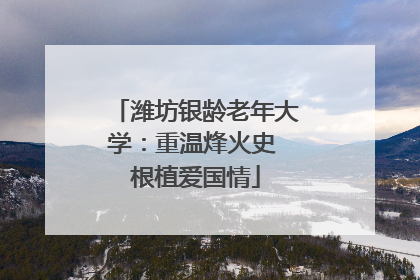 潍坊银龄老年大学：重温烽火史 根植爱国情