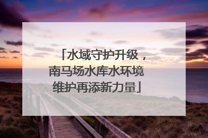 水域守护升级，南马场水库水环境维护再添新力量