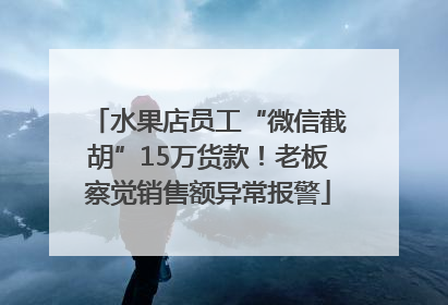 水果店员工“微信截胡”15万货款！老板察觉销售额异常报警