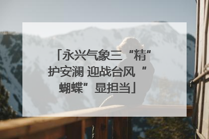 永兴气象三“精”护安澜 迎战台风“蝴蝶”显担当