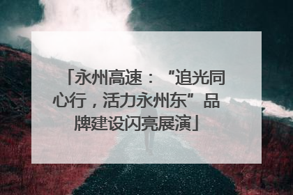永州高速：“追光同心行，活力永州东”品牌建设闪亮展演