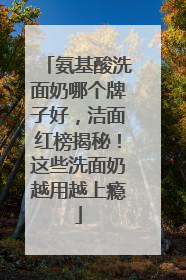 氨基酸洗面奶哪个牌子好，洁面红榜揭秘！这些洗面奶越用越上瘾
