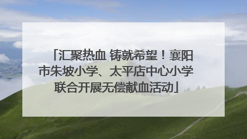 汇聚热血 铸就希望！襄阳市朱坡小学、太平店中心小学联合开展无偿献血活动