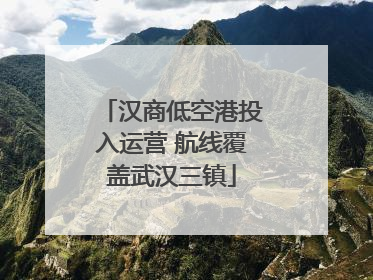 汉商低空港投入运营 航线覆盖武汉三镇