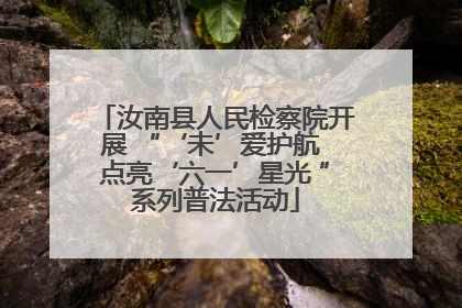 汝南县人民检察院开展 “‘未’爱护航 点亮‘六一’星光 ”系列普法活动