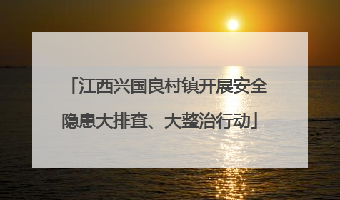 江西兴国良村镇开展安全隐患大排查、大整治行动
