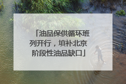 油品保供循环班列开行，填补北京阶段性油品缺口