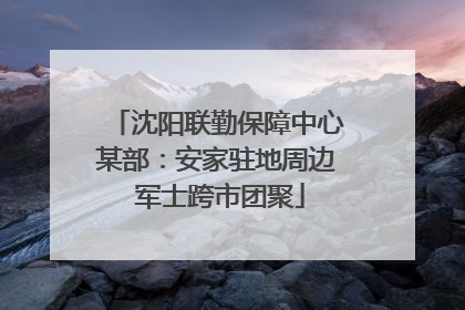 沈阳联勤保障中心某部：安家驻地周边 军士跨市团聚