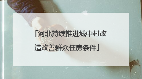 河北持续推进城中村改造改善群众住房条件