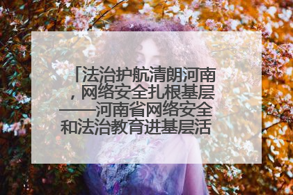 法治护航清朗河南，网络安全扎根基层——河南省网络安全和法治教育进基层活动正式启动